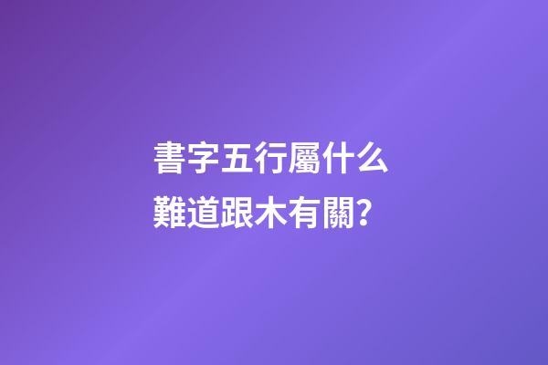 書字五行屬什么 難道跟木有關？
